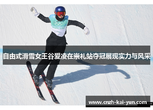 自由式滑雪女王谷爱凌在崇礼站夺冠展现实力与风采