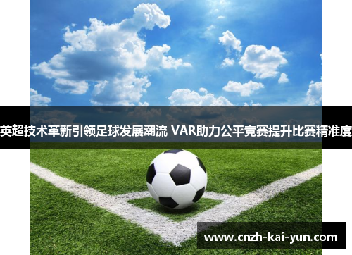 英超技术革新引领足球发展潮流 VAR助力公平竞赛提升比赛精准度