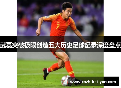 武磊突破极限创造五大历史足球纪录深度盘点