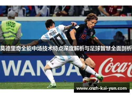 莫德里奇全能中场技术特点深度解析与足球智慧全面剖析