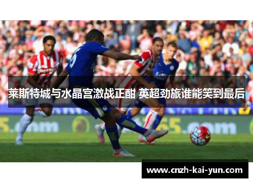 莱斯特城与水晶宫激战正酣 英超劲旅谁能笑到最后
