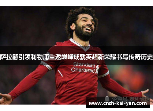萨拉赫引领利物浦重返巅峰成就英超新荣耀书写传奇历史