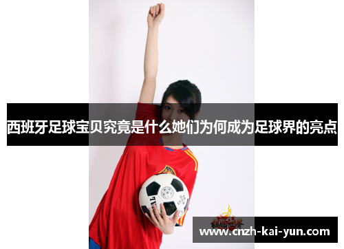 西班牙足球宝贝究竟是什么她们为何成为足球界的亮点