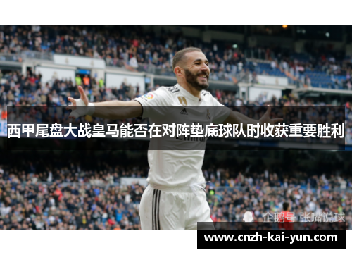 西甲尾盘大战皇马能否在对阵垫底球队时收获重要胜利