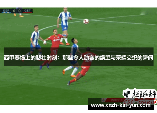 西甲赛场上的悲壮时刻：那些令人动容的绝望与荣耀交织的瞬间
