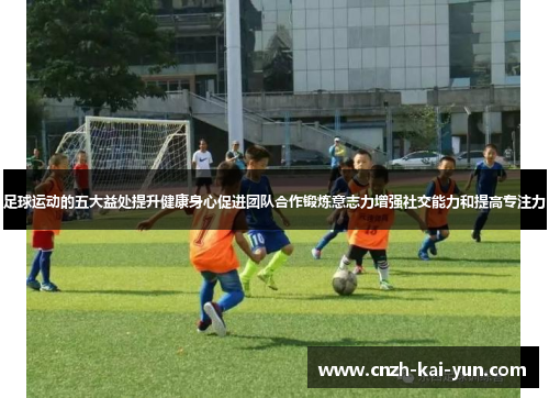 足球运动的五大益处提升健康身心促进团队合作锻炼意志力增强社交能力和提高专注力