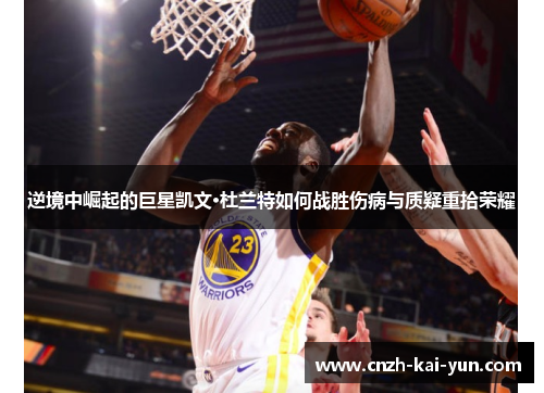 逆境中崛起的巨星凯文·杜兰特如何战胜伤病与质疑重拾荣耀