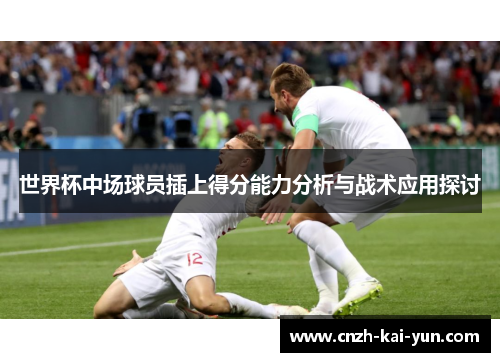 世界杯中场球员插上得分能力分析与战术应用探讨