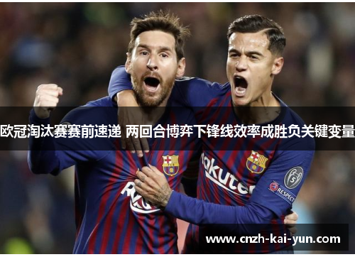 欧冠淘汰赛赛前速递 两回合博弈下锋线效率成胜负关键变量