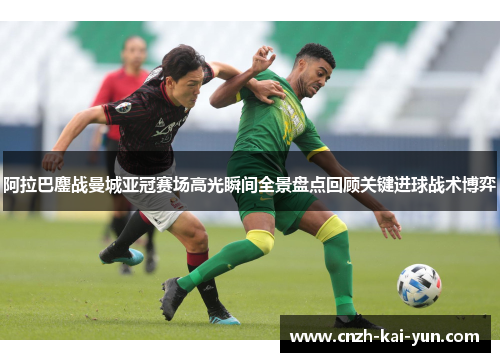 阿拉巴鏖战曼城亚冠赛场高光瞬间全景盘点回顾关键进球战术博弈