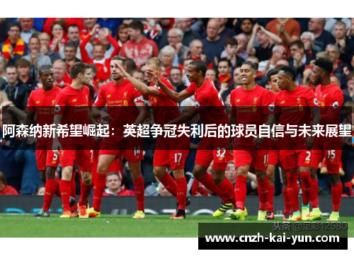 阿森纳新希望崛起：英超争冠失利后的球员自信与未来展望