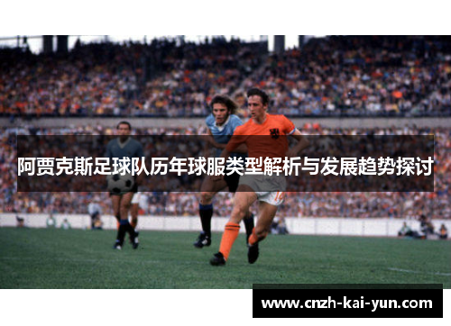 阿贾克斯足球队历年球服类型解析与发展趋势探讨