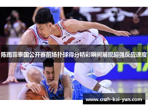 陈雨菲泰国公开赛前场扑球得分精彩瞬间展现超强反应速度