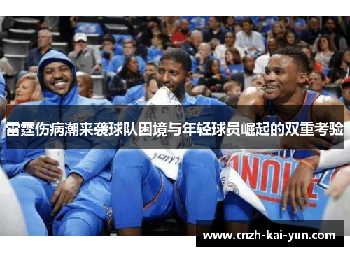 雷霆伤病潮来袭球队困境与年轻球员崛起的双重考验