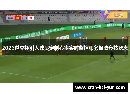 2026世界杯引入球员定制心率实时监控服务保障竞技状态