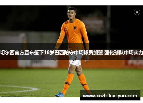 切尔西官方宣布签下18岁巴西防守中场球员加盟 强化球队中场实力 切尔西官方宣布签下18岁巴西防守中场球员加盟 强化球队中场实力