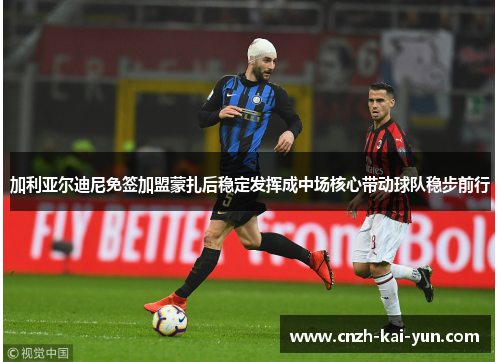 加利亚尔迪尼免签加盟蒙扎后稳定发挥成中场核心带动球队稳步前行