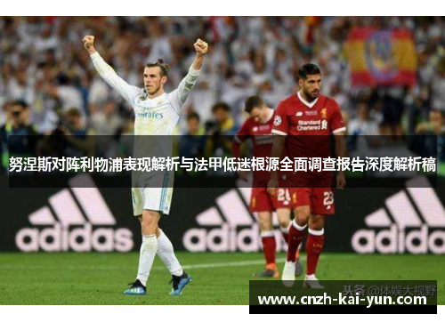 努涅斯对阵利物浦表现解析与法甲低迷根源全面调查报告深度解析稿
