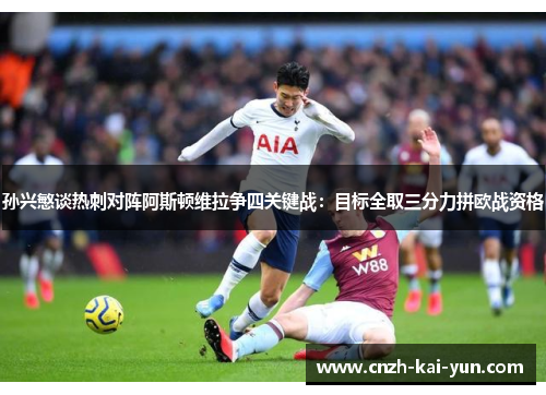 孙兴慜谈热刺对阵阿斯顿维拉争四关键战:目标全取三分力拼欧战资格 孙兴慜谈热刺对阵阿斯顿维拉争四关键战:目标全取三分力拼欧战资格