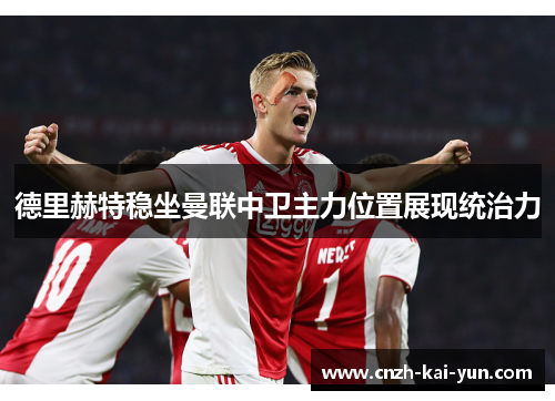 德里赫特稳坐曼联中卫主力位置展现统治力