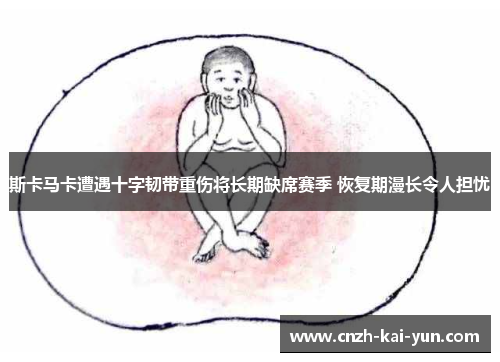 斯卡马卡遭遇十字韧带重伤将长期缺席赛季 恢复期漫长令人担忧