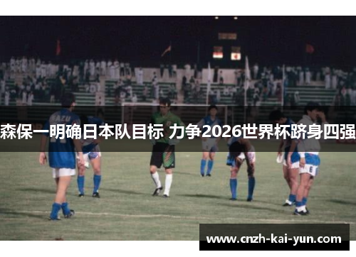 森保一明确日本队目标 力争2026世界杯跻身四强